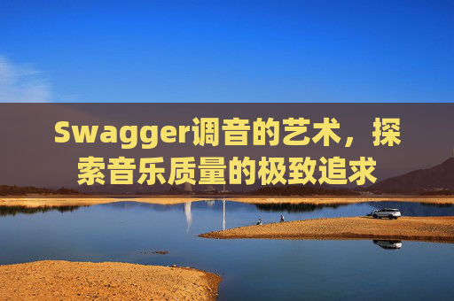 Swagger调音的艺术，探索音乐质量的极致追求