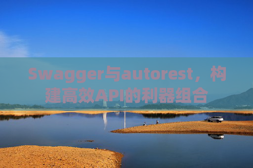 Swagger与autorest，构建高效API的利器组合